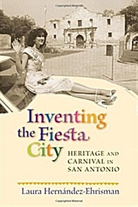 Inventing the Fiesta City: Heritage and Carnival in San Antonio (Paperback)