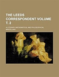 The Leeds Correspondent Volume . 2; A Literary, Mathematical and Philosophical Miscellany (Paperback)