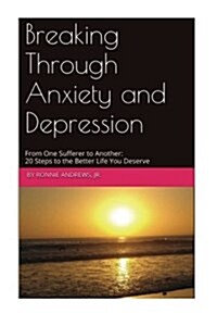 Breaking Through Anxiety and Depression: From One Sufferer to Another: 20 Steps to the Better Life You Deserve (Paperback)