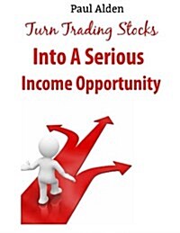 Turn Trading Stocks Into a Serious Income Opportunity: The Only Guide You Need to Make Money Quick and Easy (Paperback)