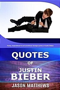 Quotes of Justin Bieber: Funny, Inspirational & and Sometimes Strange Quotes of Justin Bieber (Paperback)