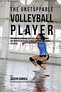 The Unstoppable Volleyball Player: The Workout Program That Uses Cross Fit Training and Improved Nutrition to Increase Your Volleyball Potential (Paperback)