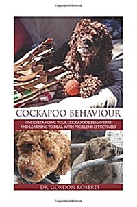 Cockapoo Behaviour: Understanding your Cockapoos Behaviour and Learning to Deal with Problems Effectively (Paperback)