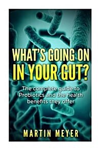 Whats Going on in Your Gut?: The Complete Guide to Probiotics and the Health Benefits They Offer (Paperback)