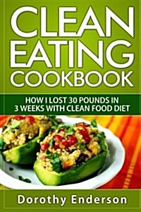 Clean Eating Cookbook: How I Lost 30 Pounds in 3 Weeks with Clean Food Diet (Paperback)