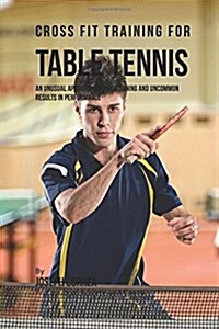 Cross Fit Training for Table Tennis: An Uncommon Approach to Conditioning and Uncommon Results in Performance (Paperback)