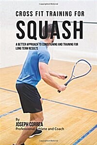 Cross Fit Training for Squash: A Better Approach to Conditioning and Training for Long Term Results (Paperback)