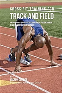 Cross Fit Training for Track and Field: An Uncommon Approach to Conditioning for Uncommon Results in Muscle Performance (Paperback)