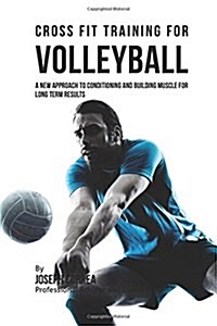 Cross Fit Training for Volleyball: A New Approach to Conditioning and Building Muscle for Long Term Results (Paperback)