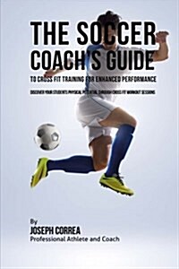 The Soccer Coachs Guide to Cross Fit Training for Enhanced Performance: Discover Your Students Physical Potential Through Cross Fit Workout Sessions (Paperback)