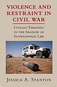 Violence and Restraint in Civil War : Civilian Targeting in the Shadow of International Law (Hardcover)