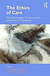 The Ethics of Care : Moral Knowledge, Communication, and the Art of Caregiving (Hardcover)
