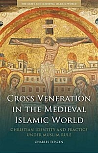 Cross Veneration in the Medieval Islamic World : Christian Identity and Practice Under Muslim Rule (Hardcover)