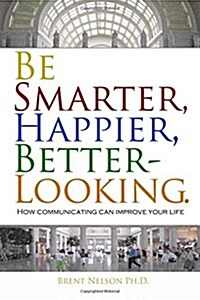 Be Smarter, Happier, Better-Looking.: How Communicating Can Improve Your Life. (Paperback)