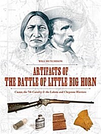 Artifacts of the Battle of Little Big Horn: Custer, the 7th Cavalry & the Lakota and Cheyenne Warriors (Hardcover)