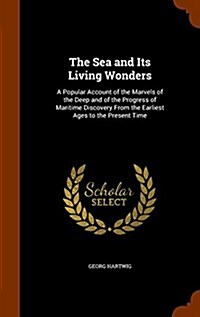 The Sea and Its Living Wonders: A Popular Account of the Marvels of the Deep and of the Progress of Maritime Discovery from the Earliest Ages to the P (Hardcover)