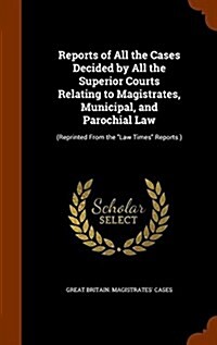 Reports of All the Cases Decided by All the Superior Courts Relating to Magistrates, Municipal, and Parochial Law: (Reprinted from the Law Times Repor (Hardcover)