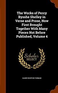 The Works of Percy Bysshe Shelley in Verse and Prose, Now First Brought Together with Many Pieces Not Before Published, Volume 4 (Hardcover)