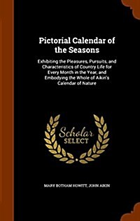 Pictorial Calendar of the Seasons: Exhibiting the Pleasures, Pursuits, and Characteristics of Country Life for Every Month in the Year, and Embodying (Hardcover)