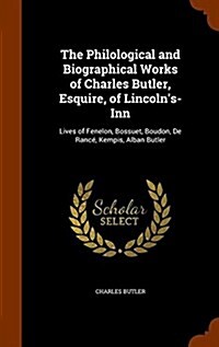 The Philological and Biographical Works of Charles Butler, Esquire, of Lincolns-Inn: Lives of Fenelon, Bossuet, Boudon, De Ranc? Kempis, Alban Butle (Hardcover)