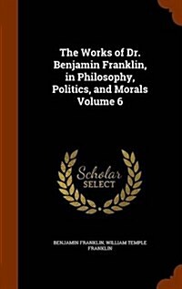 The Works of Dr. Benjamin Franklin, in Philosophy, Politics, and Morals Volume 6 (Hardcover)