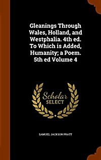 Gleanings Through Wales, Holland, and Westphalia. 4th Ed. to Which Is Added, Humanity; A Poem. 5th Ed Volume 4 (Hardcover)