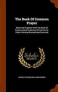 The Book of Common Prayer: Reformed Together with the Book of Psalms and a Collection of Hymns for Public Worship Revised and Corrected (Hardcover)