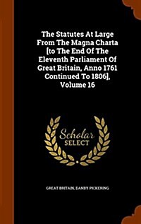 The Statutes at Large from the Magna Charta [To the End of the Eleventh Parliament of Great Britain, Anno 1761 Continued to 1806], Volume 16 (Hardcover)