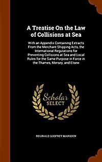 A Treatise on the Law of Collisions at Sea: With an Appendix Containing Extracts from the Merchant Shipping Acts, the International Regulations for Pr (Hardcover)
