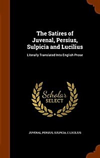 The Satires of Juvenal, Persius, Sulpicia and Lucilius: Literally Translated Into English Prose (Hardcover)