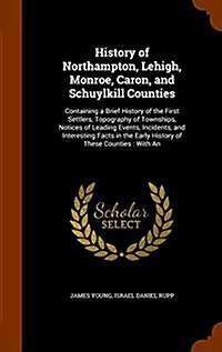 History of Northampton, Lehigh, Monroe, Caron, and Schuylkill Counties: Containing a Brief History of the First Settlers, Topography of Townships, Not (Hardcover)