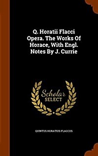 Q. Horatii Flacci Opera. the Works of Horace, with Engl. Notes by J. Currie (Hardcover)
