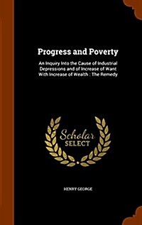 Progress and Poverty: An Inquiry Into the Cause of Industrial Depressions and of Increase of Want with Increase of Wealth: The Remedy (Hardcover)