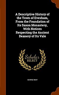 A Descriptive History of the Town of Evesham, from the Foundation of Its Saxon Monastery, with Notices Respecting the Ancient Deanery of Its Vale (Hardcover)