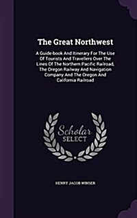 The Great Northwest: A Guide-Book and Itinerary for the Use of Tourists and Travellers Over the Lines of the Northern Pacific Railroad, the (Hardcover)