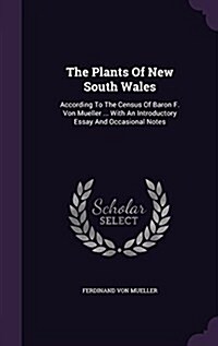 The Plants of New South Wales: According to the Census of Baron F. Von Mueller ... with an Introductory Essay and Occasional Notes (Hardcover)