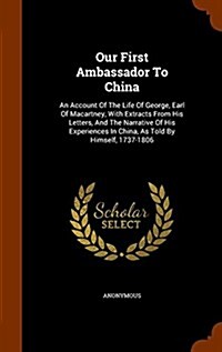 Our First Ambassador to China: An Account of the Life of George, Earl of Macartney, with Extracts from His Letters, and the Narrative of His Experien (Hardcover)