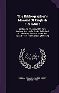 The Bibliographers Manual of English Literature: Containing an Account of Rare, Curious, and Useful Books, Published in or Relating to Great Britain (Hardcover)