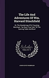 The Life and Adventures of Wm. Harvard Stinchfield: Or, the Wanderings of a Traveling Merchant. an Owre True Tale, of the Gaming Table and Bowl (Hardcover)