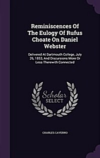 Reminiscences of the Eulogy of Rufus Choate on Daniel Webster: Delivered at Dartmouth College, July 26, 1853, and Discursions More or Less Therewith C (Hardcover)