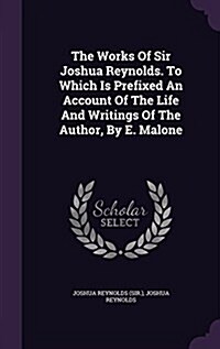 The Works of Sir Joshua Reynolds. to Which Is Prefixed an Account of the Life and Writings of the Author, by E. Malone (Hardcover)
