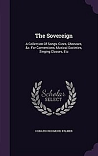 The Sovereign: A Collection of Songs, Glees, Choruses, &C. for Conventions, Musical Societies, Singing Classes, Etc (Hardcover)