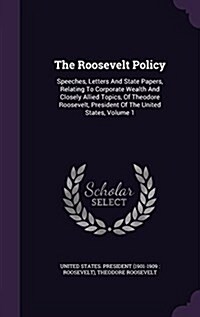 The Roosevelt Policy: Speeches, Letters and State Papers, Relating to Corporate Wealth and Closely Allied Topics, of Theodore Roosevelt, Pre (Hardcover)