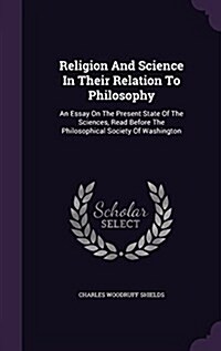 Religion and Science in Their Relation to Philosophy: An Essay on the Present State of the Sciences, Read Before the Philosophical Society of Washingt (Hardcover)