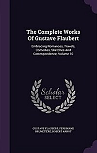 The Complete Works of Gustave Flaubert: Embracing Romances, Travels, Comedies, Sketches and Correspondence, Volume 10 (Hardcover)