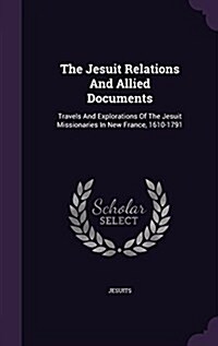 The Jesuit Relations and Allied Documents: Travels and Explorations of the Jesuit Missionaries in New France, 1610-1791 (Hardcover)