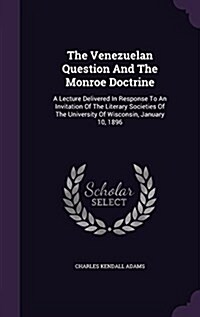 The Venezuelan Question and the Monroe Doctrine: A Lecture Delivered in Response to an Invitation of the Literary Societies of the University of Wisco (Hardcover)