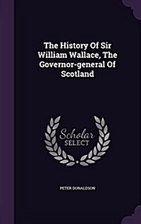 The History of Sir William Wallace, the Governor-General of Scotland (Hardcover)