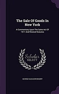 The Sale of Goods in New York: A Commentary Upon the Sales Act of 1911 and Related Statutes (Hardcover)