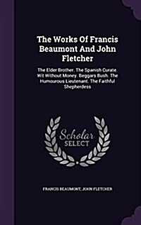 The Works of Francis Beaumont and John Fletcher: The Elder Brother. the Spanish Curate. Wit Without Money. Beggars Bush. the Humourous Lieutenant. the (Hardcover)